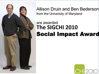 Allison Druin and Ben Bederson from the University of Maryland The SIGCHI 2010 Social Impact Award are awarded 