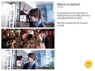 Mayor or patron?
The story



As expected, Eva’s bar-experience is
really good. Lisa is on duty and many
other good friends are there.

She feels rewarded by the situation
in itself.
 