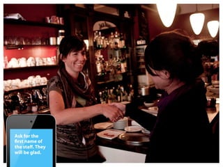 Ask for the
ﬁrst name of
the staﬀ. They
will be glad.
 