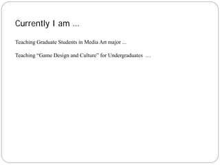 Currently I am …

Teaching Graduate Students in Media Art major ...

Teaching “Game Design and Culture” for Undergraduates …
 