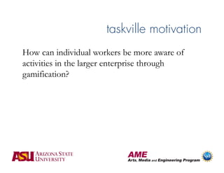 taskville motivation
How can individual workers be more aware of
activities in the larger enterprise through
gamification?
 