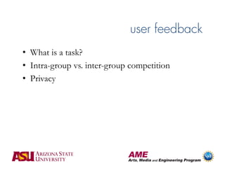 user feedback
• What is a task?
• Intra-group vs. inter-group competition
• Privacy
 
