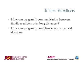 future directions
• How can we gamify communication between
  family members over long distances?
• How can we gamify compliance in the medical
  domain?
 