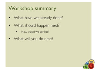Workshop summary	

•  What have we already done?	

•  What should happen next?	

    •    How would we do that?	


•  What will you do next?	

 