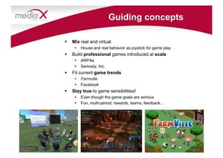 Guiding concepts

    Mix real and virtual
        House and real behavior as joystick for game play
    Build professional games introduced at scale
        ARPAe
        Seriosity, Inc.
    Fit current game trends
        Farmville
        Facebook
    Stay true to game sensibilities!
        Even though the game goals are serious
        Fun, multi-period, rewards, teams, feedback…
 