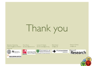 Thank you	

Sebastian Deterding	

      Dan Dixon	

              Lennart E. Nacke	

         Rilla Khaled	

   Kenron O‘Hara	

s.deterding@hans-bredow-	

 dan.dixon@uwe.ac.uk	
     lennart.nacke@acm.org	
     rikh@itu.dk	
     rikh@itu.dk	
  
institut.de	
  
 