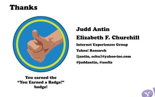 Thanks


                         Judd Antin
                         Elizabeth F. Churchill
                         Internet Experiences Group
                         Yahoo! Research
                         {jantin, echu}@yahoo-inc.com
                         @juddantin, @xeeliz



    You earned the
 “You Earned a Badge!”
        badge!
 