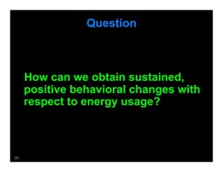 Question



       How can we obtain sustained,
      positive behavioral changes with
      respect to energy usage?



(3)
 