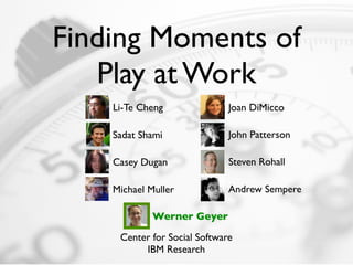 Finding Moments of
   Play at Work
    Li-Te Cheng               Joan DiMicco

    Sadat Shami               John Patterson

    Casey Dugan               Steven Rohall

    Michael Muller            Andrew Sempere

             Werner Geyer

     Center for Social Software
          IBM Research
 