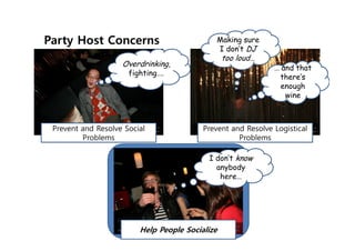 Party Host Concerns                          Making sure
                                             I don’t DJ
                                                 too loud…
                    Overdrinking,                             … and that
                      fighting….
                                                               there’s
                                                                enough
                                                                 wine



 Prevent and Resolve Social               Prevent and Resolve Logistical
         Problems                                   Problems

                                           I don’t know
                                             anybody
                                              here…




                         Help People Socialize
 