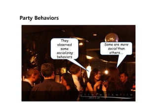 Party Behaviors



                They
              observed      Some are more
                some          social than
              socializing      others….
              behaviors
 