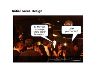 Initial Game Design



              So they can
               encourage        …with
             “more social”   gamification!
              behaviors…
 