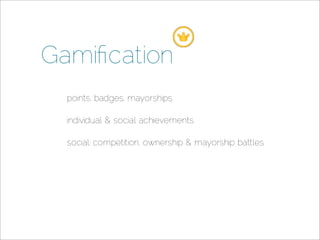 Gamiﬁcation
  points, badges, mayorships

  individual  social achievements

  social: competition, ownership  mayorship battles
 