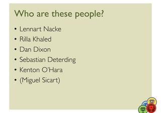 Who are these people?	

•  Lennart Nacke	

•  Rilla Khaled	

•  Dan Dixon	

•  Sebastian Deterding	

•  Kenton O’Hara	

•  (Miguel Sicart)	

 