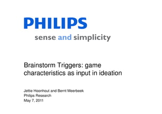 Brainstorm Triggers: game
characteristics as input in ideation

Jettie Hoonhout and Bernt Meerbeek
Philips Research
May 7, 2011
 