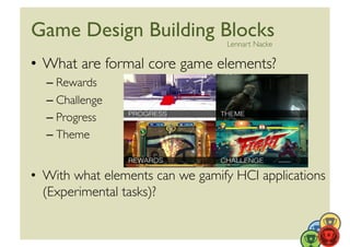 Game Design Building Blocks	

    Lennart Nacke	


•  What are formal core game elements?	

  – Rewards	

  – Challenge	

  – Progress	

  – Theme	



•  With what elements can we gamify HCI applications
   (Experimental tasks)?	

 