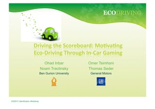 ECODRIVING




                                  Ohad Inbar            Omer Tsimhoni
                                Noam Tractinsky         Thomas Seder
                                Ben Gurion University    General Motors




CHI2011 Gamification Workshop
 