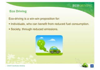ECODRIVING
   Eco Driving

  Eco-driving is a win-win proposition for:
    Individuals, who can benefit from reduced fuel consumption.
    Society, through reduced emissions.




CHI2011 Gamification Workshop
 