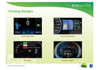 ECODRIVING
  Existing Designs




                       Chevrolet	
  Volt	
     Ford’s	
  EcoGuide	
  	
  




                            Kia	
  Soul	
        Honda	
  Insight	
  

CHI2011 Gamification Workshop
 
