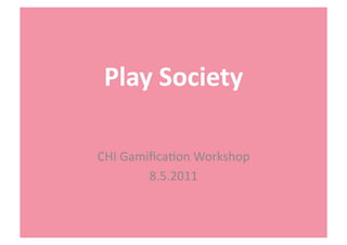Play	
  Society	
  	
  

CHI	
  Gamiﬁca+on	
  Workshop	
  
           8.5.2011	
  
 
