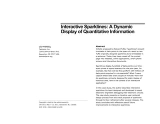 Interactive Sparklines: A Dynamic
                              Display of Quantitative Information

Leo Frishberg                                      Abstract
Tektronix, Inc.                                    Initially proposed by Edward Tufte, “sparklines” present
13975 SW Karl Braun Ave.                           hundreds of data points in the space of a word or two.
Beaverton, OR 97077 USA                            Tufte originally designed sparklines to be embedded in
leofrish@acm.org                                   a sentence. Today they have moved off the printed
                                                   page into websites, online applications, smart phone
                                                   screens and interactive documents.

                                                   Sparklines display hundreds of data points over time:
                                                   stock prices or sports statistics for the prior year, for
                                                   example. But how well do they perform with millions of
                                                   data points acquired in microseconds? What if users
                                                   capture these data every couple of minutes? How well
                                                   do sparklines, primarily designed for static display of
                                                   historical data, fare in the context of an interactive
                                                   application?

                                                   In this case study, the author describes interactive
                                                   sparklines his team designed and developed to assist
                                                   electronic engineers debugging their electronic circuits.
                                                   The case study presents an iterative user-centered
                                                   design process from the initial proposal of sparklines
                                                   through to their refinement after several releases. The
Copyright is held by the author/owner(s).          study concludes with reflections about future
CHI 2011, May 7–12, 2011, Vancouver, BC, Canada.   improvements to interactive sparklines.
ACM 978-1-4503-0268-5/11/05.
 