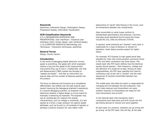 Keywords                                                    abstractions of “serial” data flowing in the circuit, such
Sparklines, Interaction Design, Participatory Design,       as transactions between two components).
Progressive Display, Information Visualization
                                                            Data transmitted on serial buses conform to
ACM Classification Keywords                                 standardized specifications and protocols. Common,
H.5.2 [INFORMATION INTERFACES AND                           everyday serial standards found around the house
PRESENTATION]: User Interfaces---Graphical User             include RS-232, USB and Ethernet (TCP/IP).
Interfaces (GUI), Screen design, User-centered design;
I.3.6 [COMPUTER GRAPHICS]:Methodology and                   In general, serial protocols are “layered:” each layer is
Techniques---Interaction techniques, sparklines.            responsible for a type of behavior or domain of
                                                            operation; lower layers provide support for higher
General Terms                                               layers.
Design, Human Factors
                                                            For example, PCI-Express (a high-speed serial data
Introduction                                                standard for inter-chip communication commonly found
In the world of debugging digital electronic circuits,      in PCs and other computers) has three layers. The
speed is everything: the speed with which engineers         lowest layer (the PHY layer) defines how the electrical
resolve a bug and the speed of the measurement              signals should operate – their frequency, voltage and
instruments they use to find it. Traditionally, the Test    the definition of a single bit of data. Among its other
and Measurement (T&M) market has focused on                 responsibilities, the PHY layer specifies the rules for
“speeds and feeds” – how fast an instrument can             combining a set of bits into a “symbol” and the valid
acquire data and the number of features packed into         sequences of symbols transmitted between two
the product.                                                endpoints.

The focus on features and functions as a competitive        The middle layer (the data-link layer) is responsible for
differentiator has shifted over the past several years      managing the link between the two endpoints: how
toward improving the debugging engineer’s experience.       much data receivers and transmitters can send,
In a typical debugging scenario, an engineer must           whether receivers or transmitters are ready for the
determine whether a digital design (a circuit board for     next transmission and so forth.
example) is behaving as expected. The engineer may
use an oscilloscope (to measure the analog                  In the topmost layer (the transaction layer)
characteristics, such as voltage or amplitude, of a few     components send data back and forth across the link
signals at a time); a logic analyzer (to capture digital    permitting devices to interact and work together.
attributes, such as 0s and 1s, of hundreds of signals) or
perhaps a protocol analyzer (to view higher order           At each layer of a protocol, whatever can go wrong will
                                                            go wrong: at the PHY layer, bits will flip; at the data
 