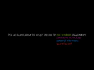 This talk is also about the design process for eco-feedback visualizations
                                               persuasive technology
                                               personal informatics
                                               quantified self
 