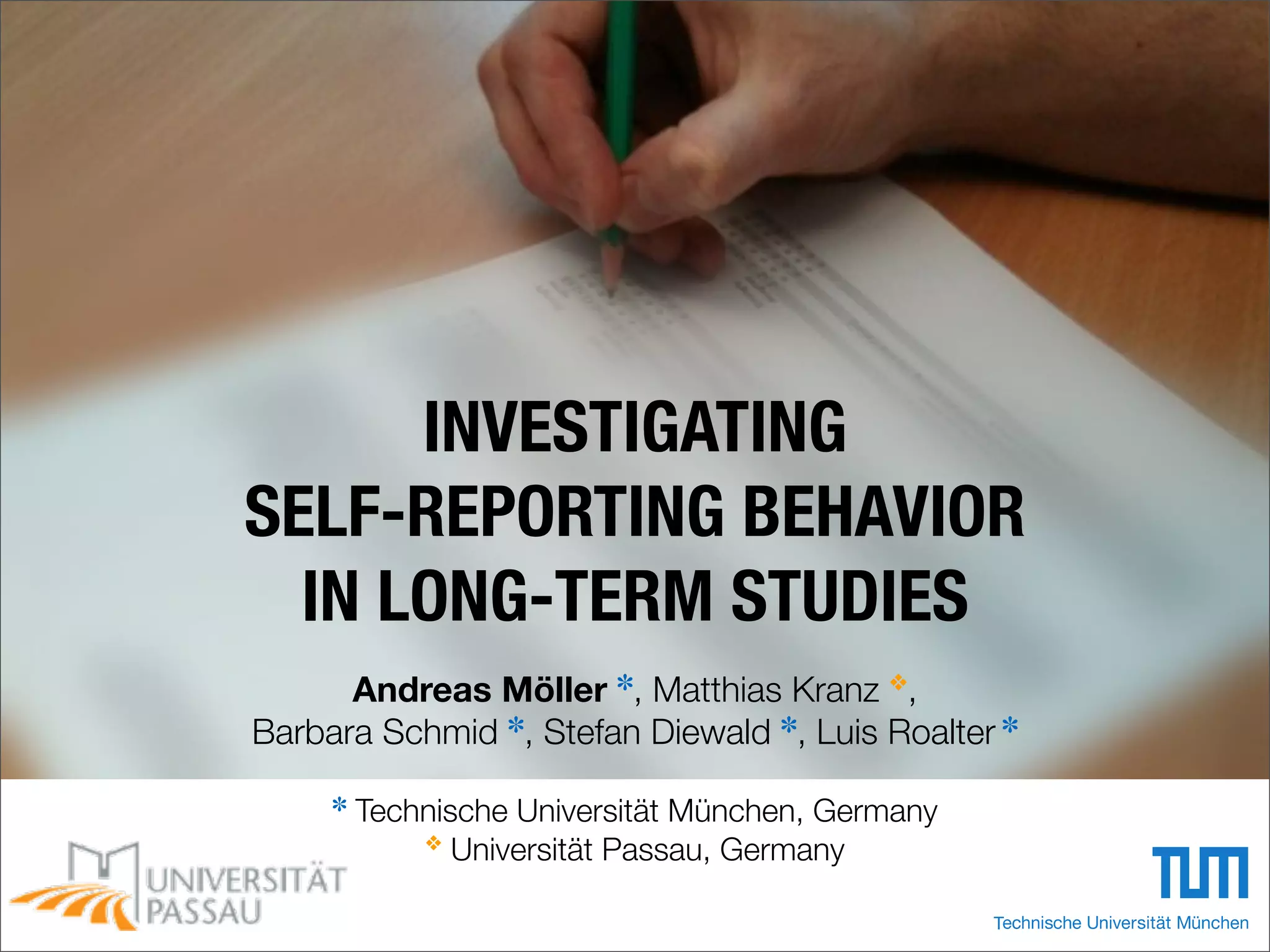 INVESTIGATING
SELF-REPORTING BEHAVIOR
IN LONG-TERM STUDIES
Andreas Möller ✽, Matthias Kranz ❖,
Barbara Schmid ✽, Stefan Diewald ✽, Luis Roalter ✽
✽ Technische Universität München, Germany
❖ Universität Passau, Germany
 