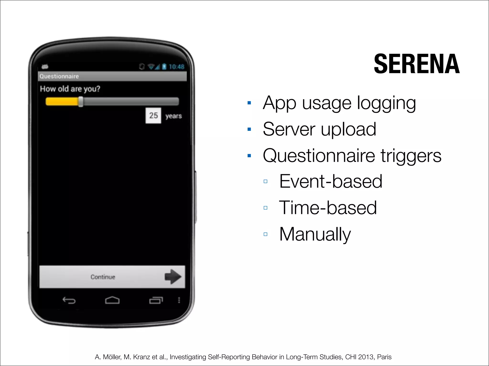 SERENA
■ App usage logging
■ Server upload
■ Questionnaire triggers
□ Event-based
□ Time-based
□ Manually
A. Möller, M. Kranz et al., Investigating Self-Reporting Behavior in Long-Term Studies, CHI 2013, Paris
 