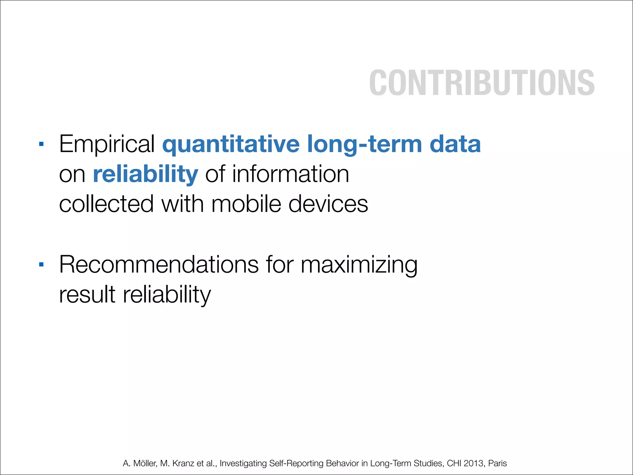 CONTRIBUTIONS
■ Empirical quantitative long-term data
on reliability of information
collected with mobile devices
■ Recommendations for maximizing
result reliability
A. Möller, M. Kranz et al., Investigating Self-Reporting Behavior in Long-Term Studies, CHI 2013, Paris
 