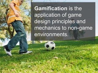 Gamification is the
application of game
design principles and
mechanics to non-game
environments.
 