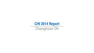 CHI 2014 Report
Changhoon Oh
 