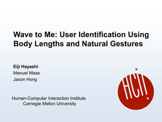 Wave to Me: User Identification Using
Body Lengths and Natural Gestures
Eiji Hayashi
Manuel Maas
Jason Hong
Human-Computer Interaction Institute
Carnegie Mellon University
 