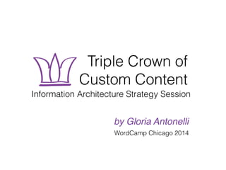 Triple Crown of 
Custom Content 
Information Architecture Strategy Session 
by Gloria Antonelli 
WordCamp Chicago 2014 
 