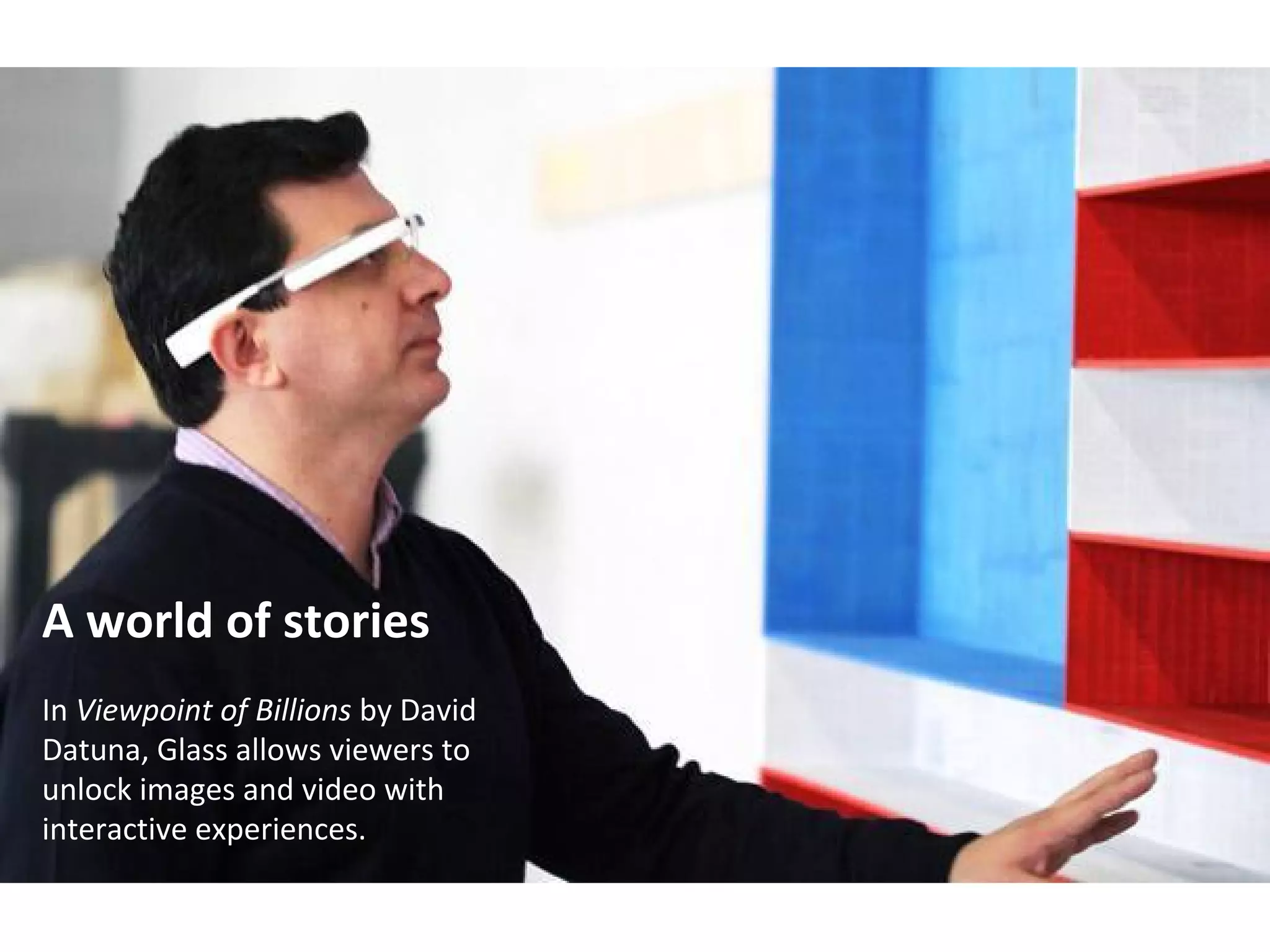 A world of stories
In Viewpoint of Billions by David
Datuna, Glass allows viewers to
unlock images and video with
interactive experiences.
 