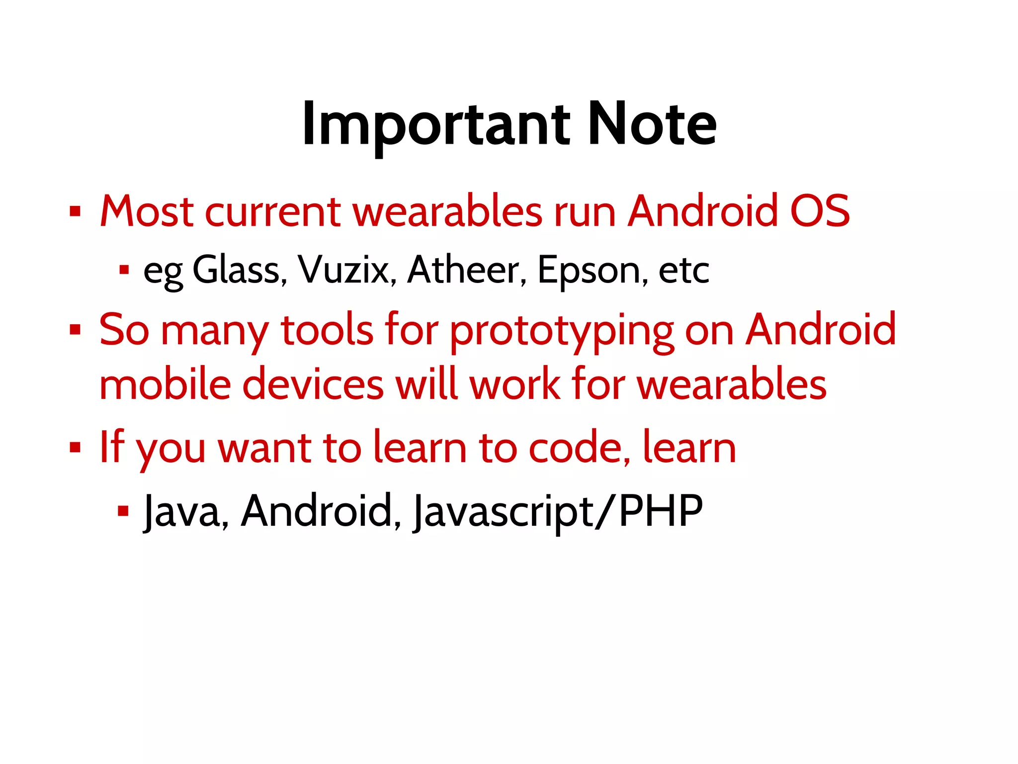 Important Note
▪ Most current wearables run Android OS
▪ eg Glass, Vuzix, Atheer, Epson, etc
▪ So many tools for prototyping on Android
mobile devices will work for wearables
▪ If you want to learn to code, learn
▪ Java, Android, Javascript/PHP
 