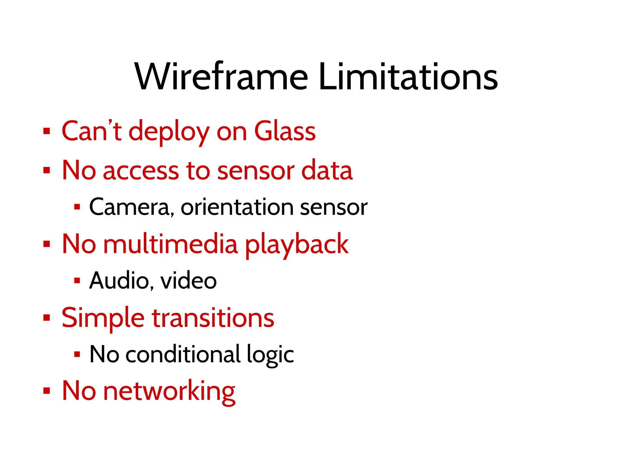 Wireframe Limitations
▪ Can’t deploy on Glass
▪ No access to sensor data
▪ Camera, orientation sensor
▪ No multimedia playback
▪ Audio, video
▪ Simple transitions
▪ No conditional logic
▪ No networking
 