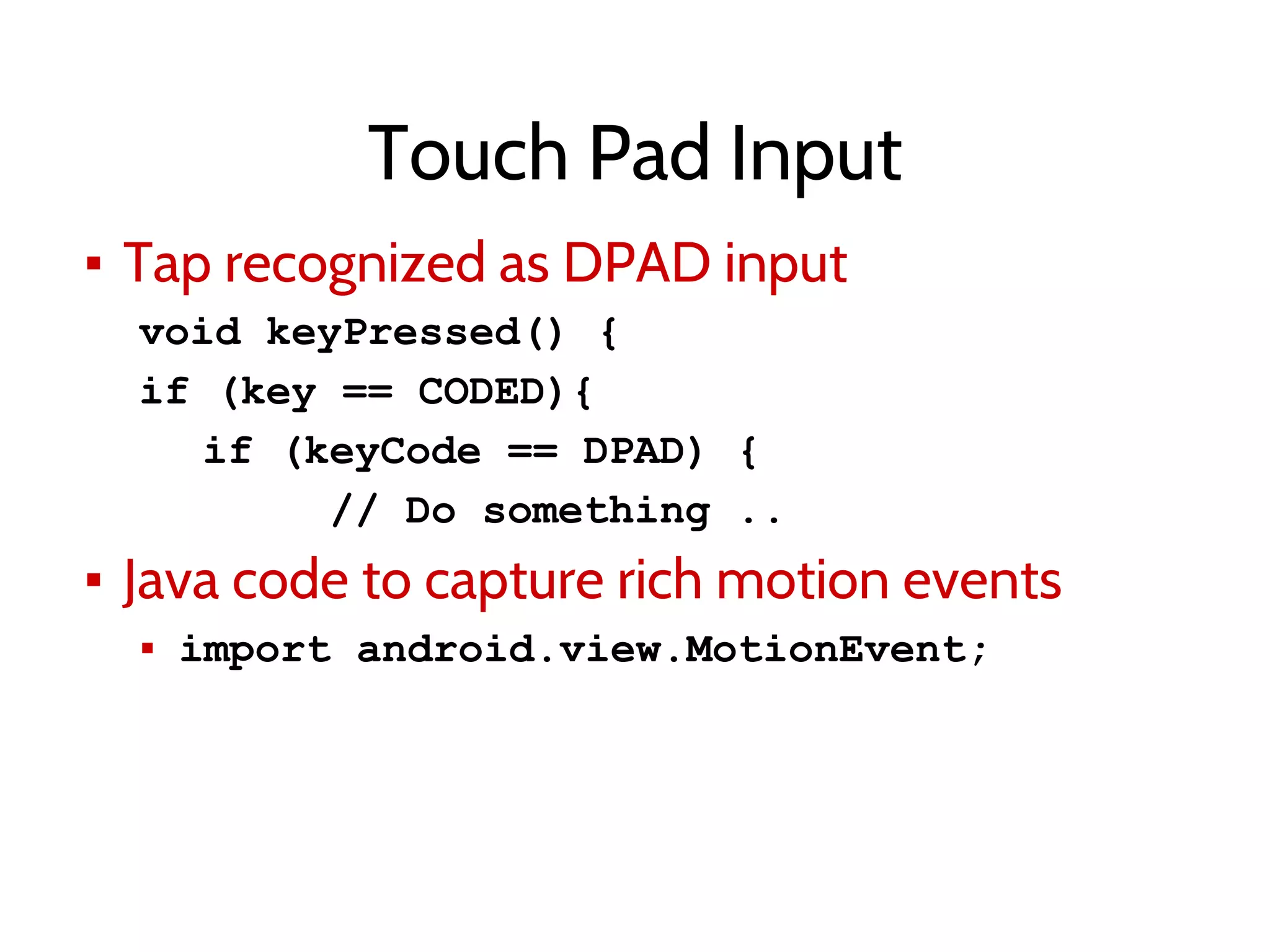 Touch Pad Input
▪ Tap recognized as DPAD input
void keyPressed() {
if (key == CODED){
if (keyCode == DPAD) {
// Do something ..
▪ Java code to capture rich motion events
▪ import android.view.MotionEvent;
 