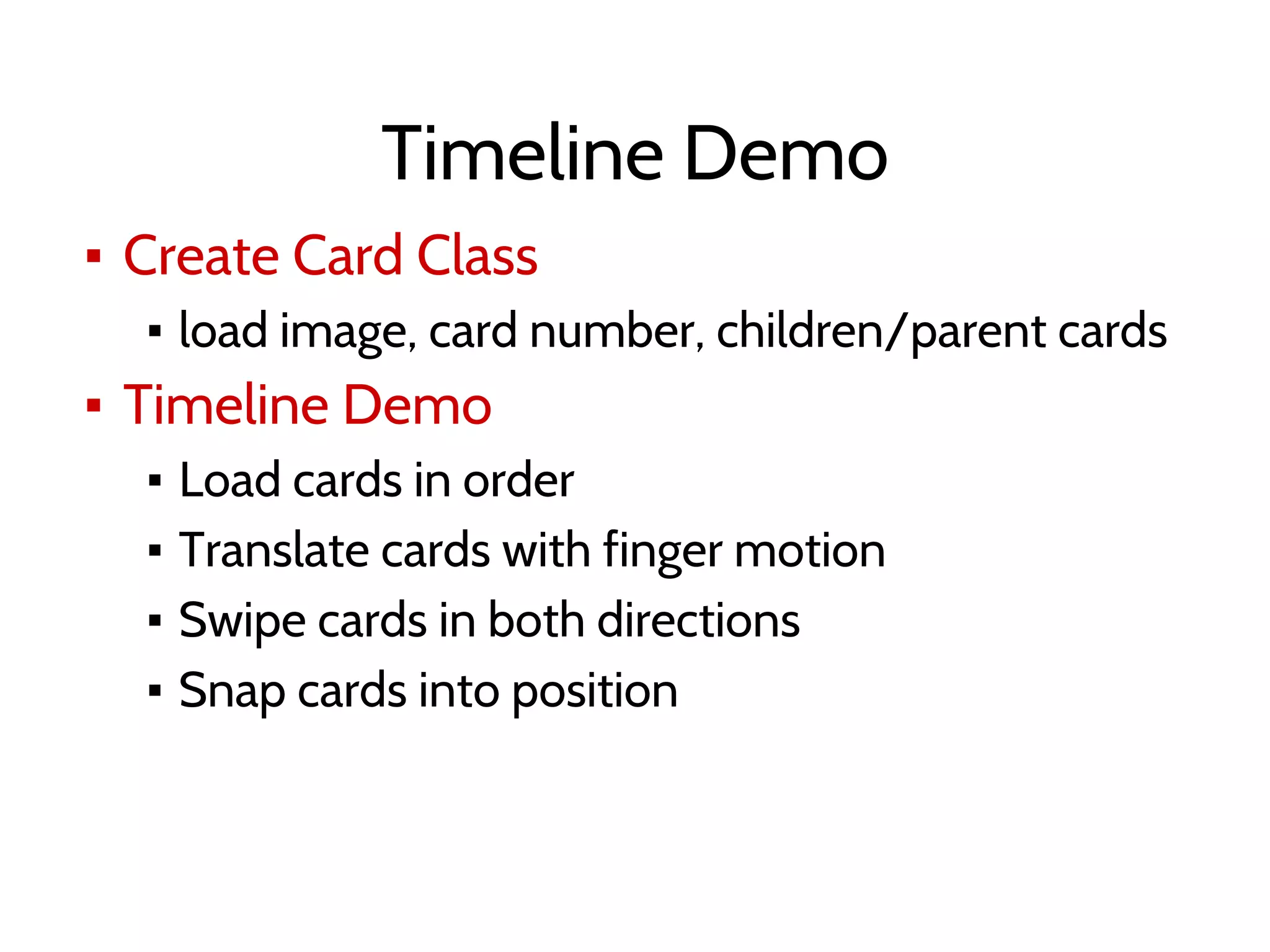 Timeline Demo
▪ Create Card Class
▪ load image, card number, children/parent cards
▪ Timeline Demo
▪ Load cards in order
▪ Translate cards with finger motion
▪ Swipe cards in both directions
▪ Snap cards into position
 