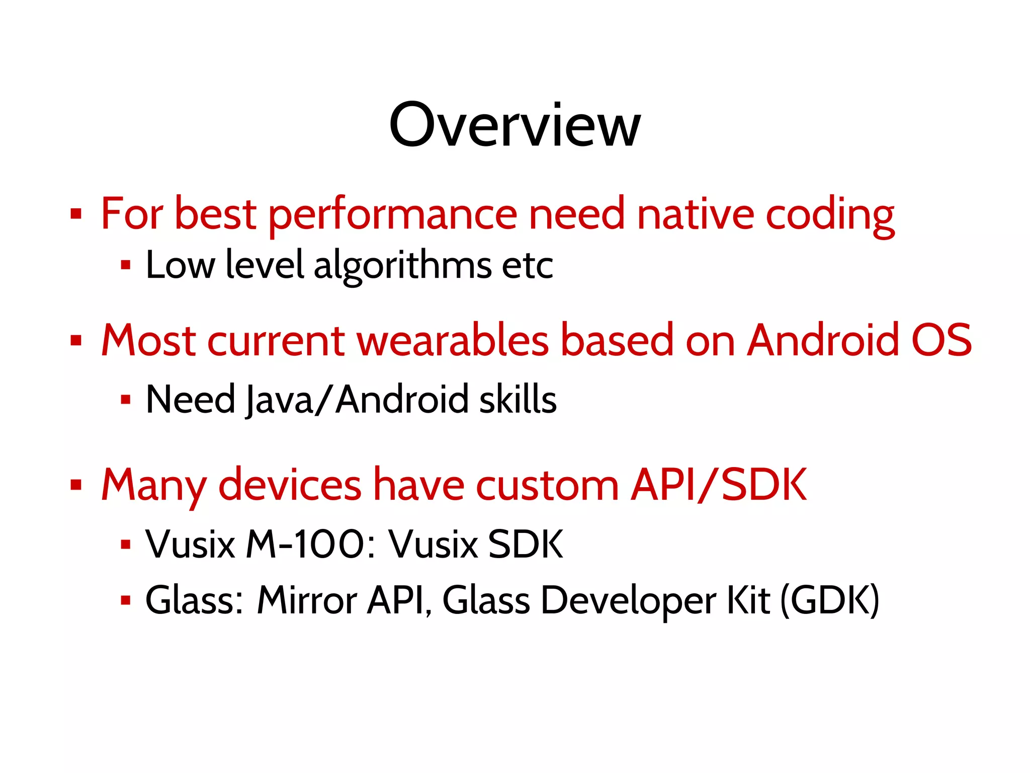 Overview
▪ For best performance need native coding
▪ Low level algorithms etc
▪ Most current wearables based on Android OS
▪ Need Java/Android skills
▪ Many devices have custom API/SDK
▪ Vusix M-100: Vusix SDK
▪ Glass: Mirror API, Glass Developer Kit (GDK)
 