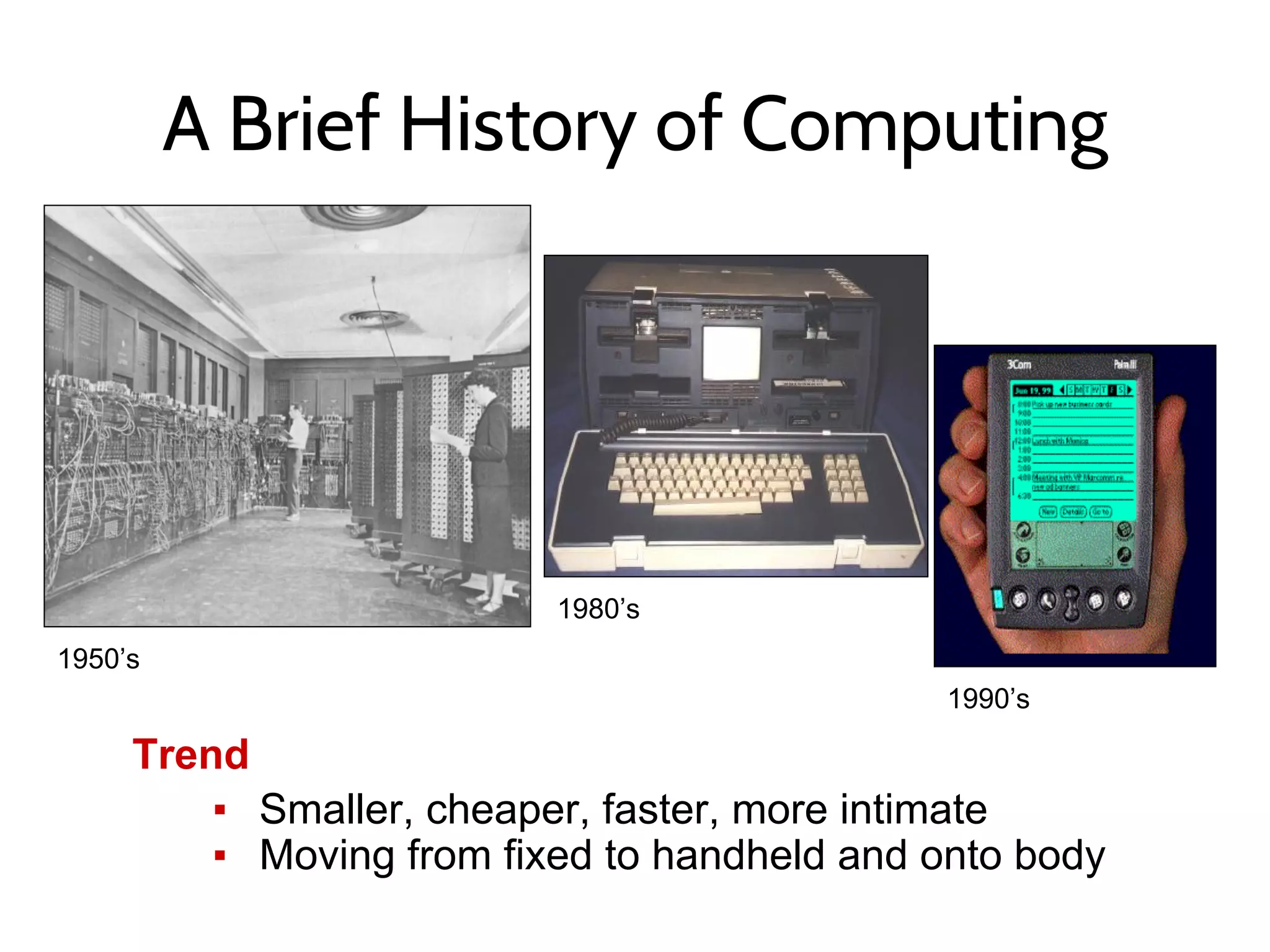 A Brief History of Computing
Trend
▪ Smaller, cheaper, faster, more intimate
▪ Moving from fixed to handheld and onto body
1950’s
1980’s
1990’s
 