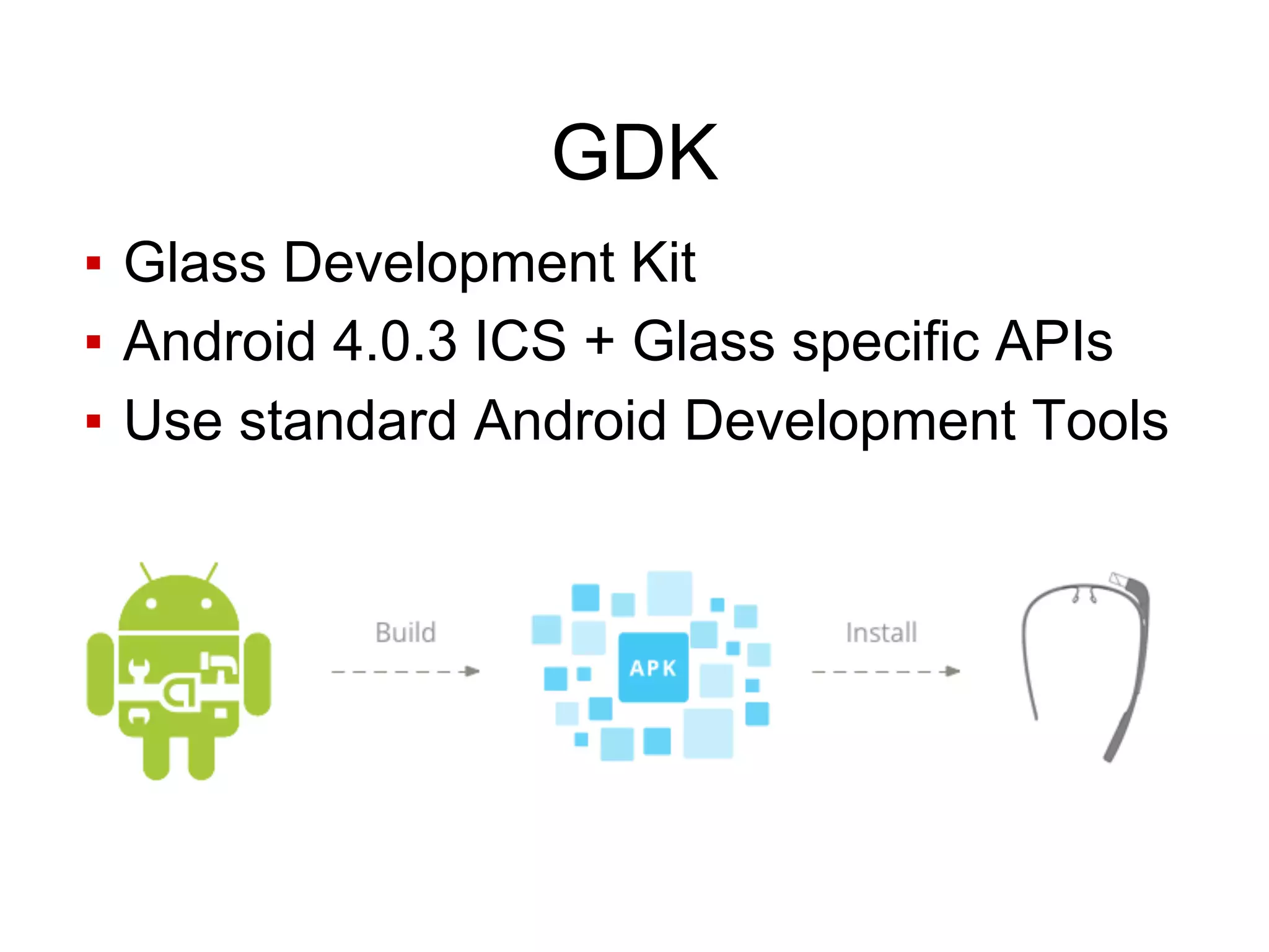 GDK
▪ Glass Development Kit
▪ Android 4.0.3 ICS + Glass specific APIs
▪ Use standard Android Development Tools
 