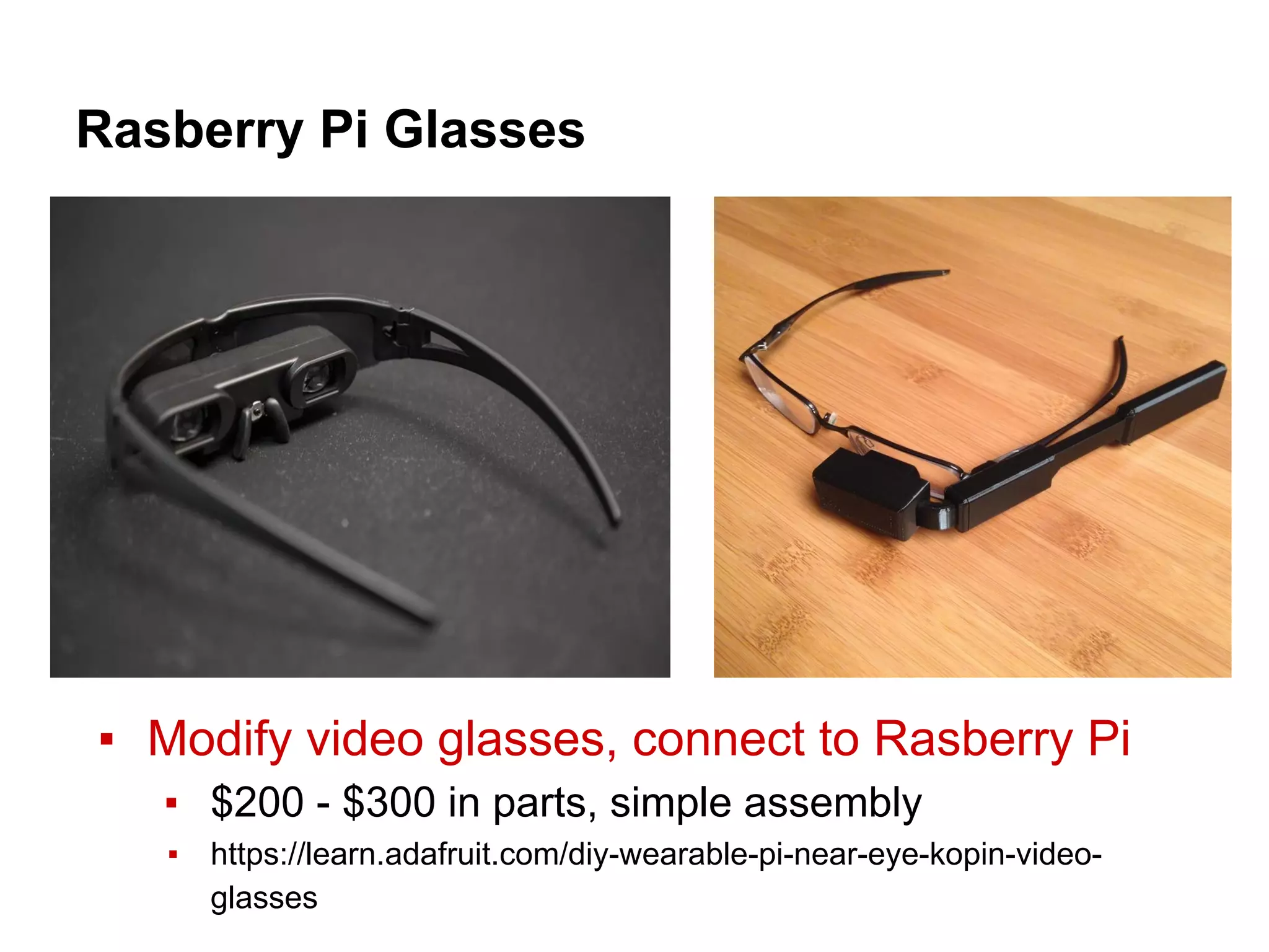 Rasberry Pi Glasses
▪ Modify video glasses, connect to Rasberry Pi
▪ $200 - $300 in parts, simple assembly
▪ https://learn.adafruit.com/diy-wearable-pi-near-eye-kopin-video-
glasses
 