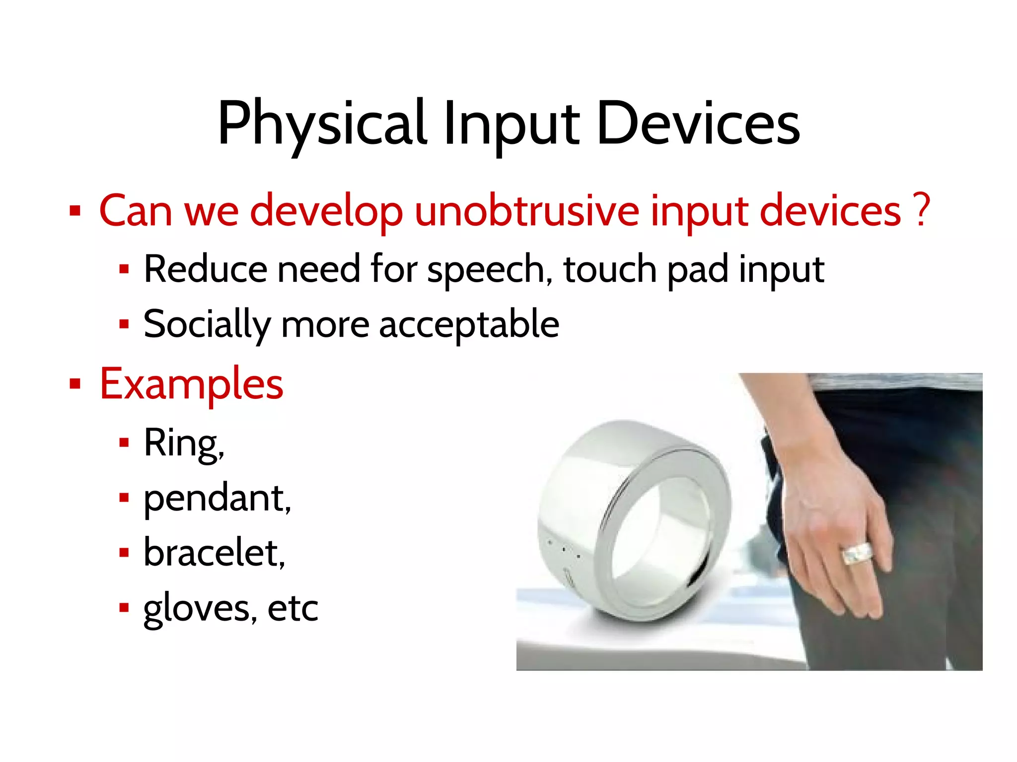 Physical Input Devices
▪ Can we develop unobtrusive input devices ?
▪ Reduce need for speech, touch pad input
▪ Socially more acceptable
▪ Examples
▪ Ring,
▪ pendant,
▪ bracelet,
▪ gloves, etc
 