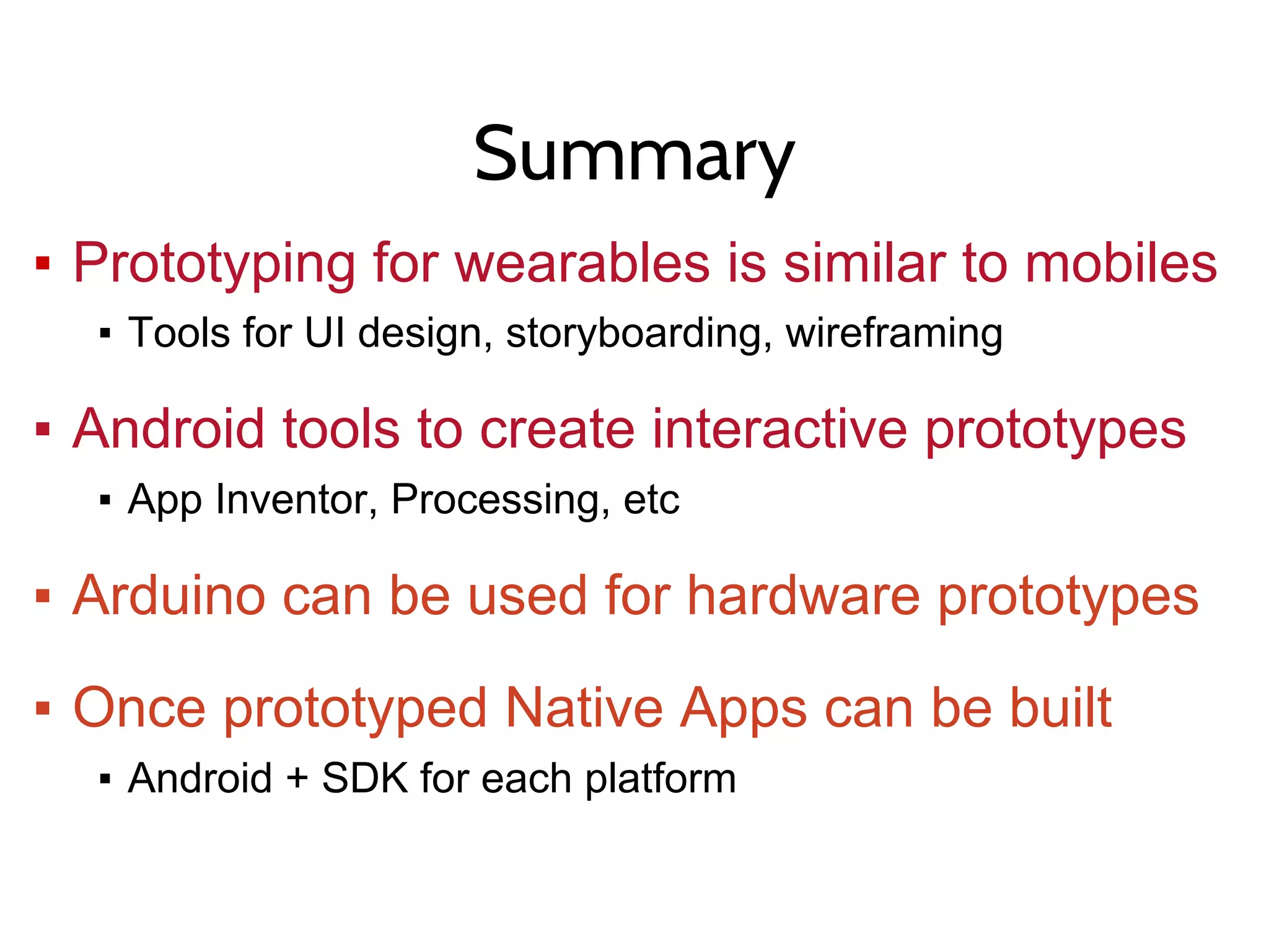 Summary
▪ Prototyping for wearables is similar to mobiles
▪ Tools for UI design, storyboarding, wireframing
▪ Android tools to create interactive prototypes
▪ App Inventor, Processing, etc
▪ Arduino can be used for hardware prototypes
▪ Once prototyped Native Apps can be built
▪ Android + SDK for each platform
 