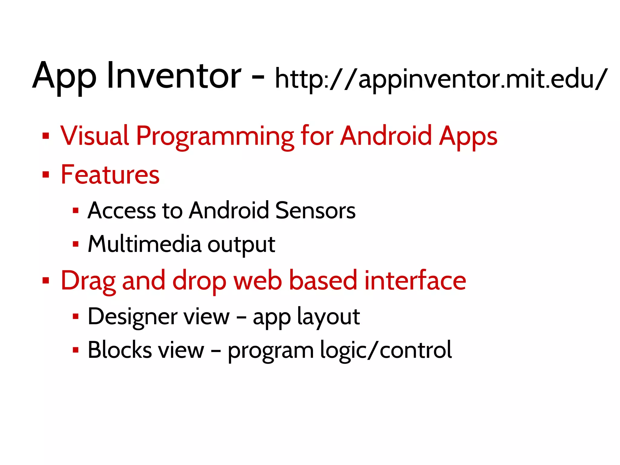 App Inventor - http://appinventor.mit.edu/
▪ Visual Programming for Android Apps
▪ Features
▪ Access to Android Sensors
▪ Multimedia output
▪ Drag and drop web based interface
▪ Designer view – app layout
▪ Blocks view – program logic/control
 