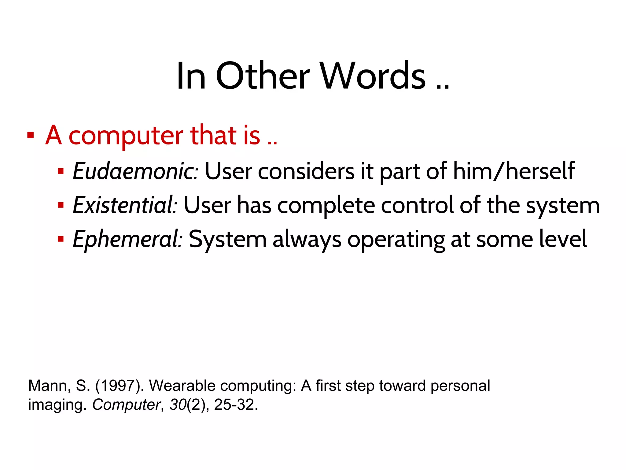 In Other Words ..
▪ A computer that is ..
▪ Eudaemonic: User considers it part of him/herself
▪ Existential: User has complete control of the system
▪ Ephemeral: System always operating at some level
Mann, S. (1997). Wearable computing: A first step toward personal
imaging. Computer, 30(2), 25-32.
 