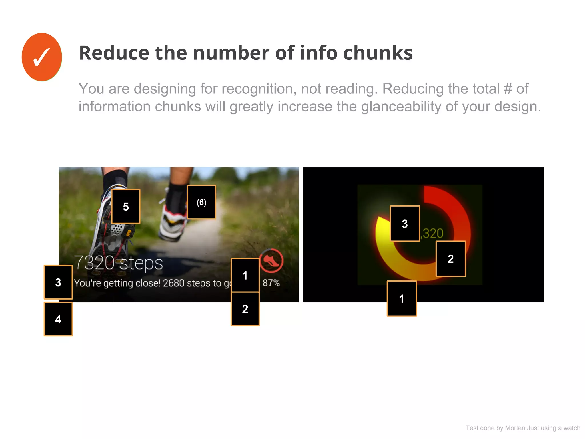 ✓ Reduce the number of info chunksX✓
You are designing for recognition, not reading. Reducing the total # of
information chunks will greatly increase the glanceability of your design.
1
2
3
1
2
3
4
5 (6)
Test done by Morten Just using a watch
 