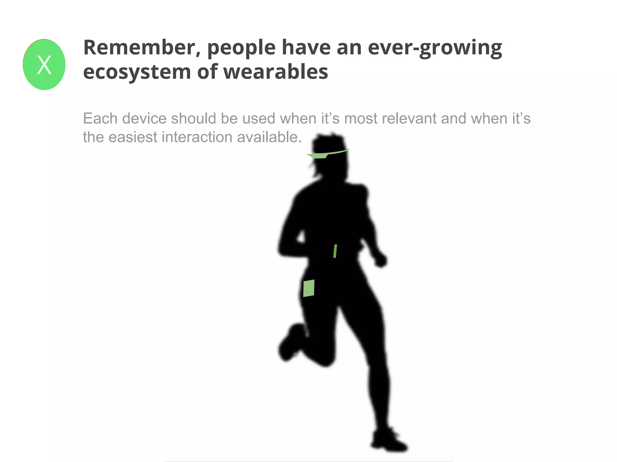 ✓
Remember, people have an ever-growing
ecosystem of wearablesX
Each device should be used when it’s most relevant and when it’s
the easiest interaction available.
 