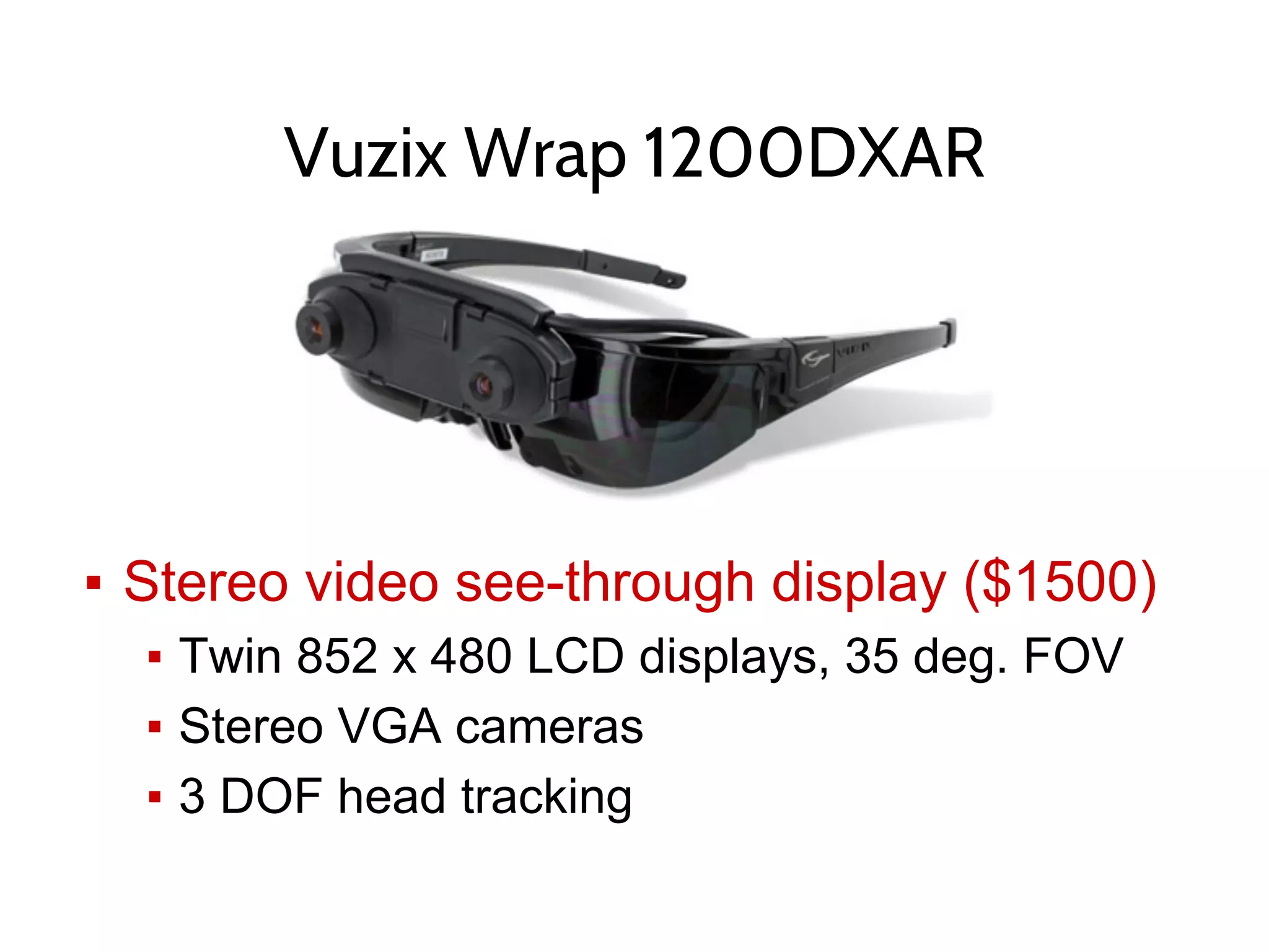 Vuzix Wrap 1200DXAR
▪ Stereo video see-through display ($1500)
▪ Twin 852 x 480 LCD displays, 35 deg. FOV
▪ Stereo VGA cameras
▪ 3 DOF head tracking
 